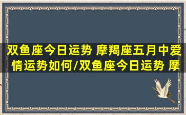 双鱼座今日运势 摩羯座五月中爱情运势如何/双鱼座今日运势 摩羯座五月中爱情运势如何-我的网站